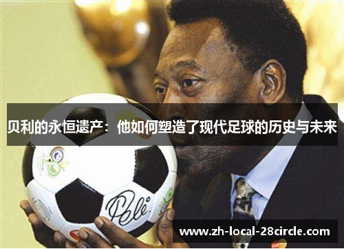 贝利的永恒遗产：他如何塑造了现代足球的历史与未来
