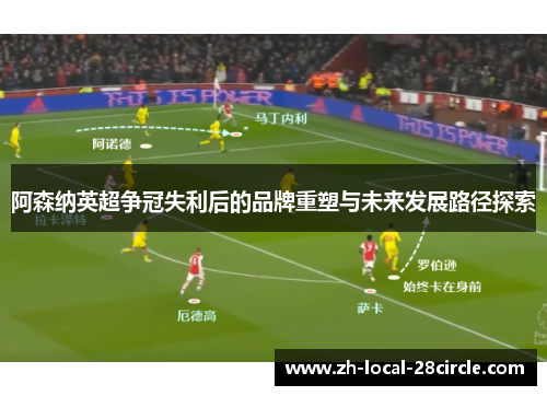 阿森纳英超争冠失利后的品牌重塑与未来发展路径探索 阿森纳英超争冠失利后的品牌重塑与未来发展路径探索