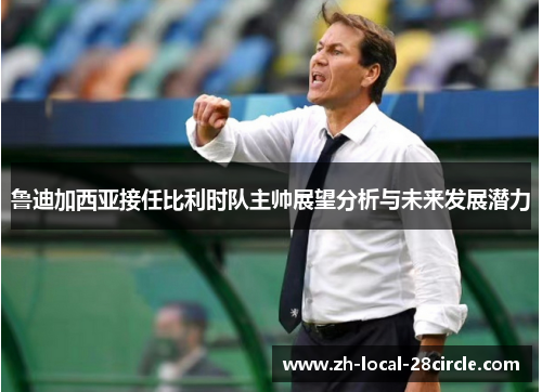 鲁迪加西亚接任比利时队主帅展望分析与未来发展潜力 鲁迪加西亚接任比利时队主帅展望分析与未来发展潜力