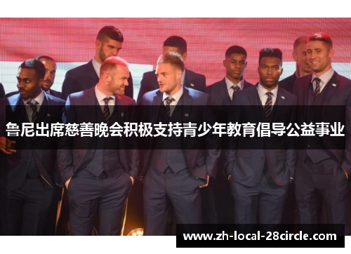 鲁尼出席慈善晚会积极支持青少年教育倡导公益事业 鲁尼出席慈善晚会积极支持青少年教育倡导公益事业