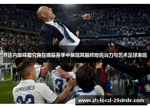 齐达内巅峰期究竟在哪些赛季中展现其最辉煌统治力与艺术足球表现 齐达内巅峰期究竟在哪些赛季中展现其最辉煌统治力与艺术足球表现