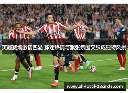 英超赛场激情四溢 球迷热情与紧张氛围交织成独特风景 英超赛场激情四溢 球迷热情与紧张氛围交织成独特风景