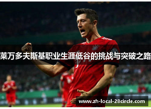 莱万多夫斯基职业生涯低谷的挑战与突破之路 莱万多夫斯基职业生涯低谷的挑战与突破之路