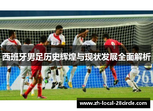 西班牙男足历史辉煌与现状发展全面解析