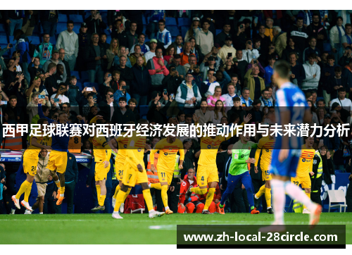 西甲足球联赛对西班牙经济发展的推动作用与未来潜力分析 西甲足球联赛对西班牙经济发展的推动作用与未来潜力分析