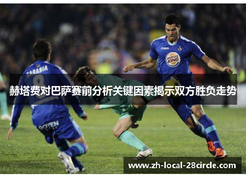 赫塔费对巴萨赛前分析关键因素揭示双方胜负走势