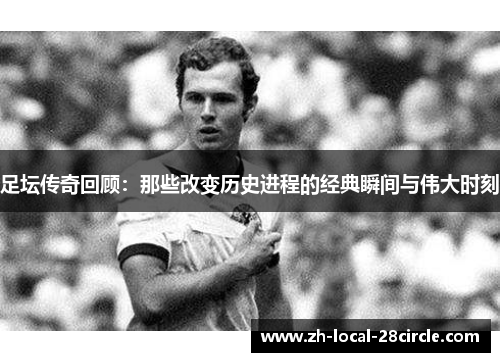 足坛传奇回顾:那些改变历史进程的经典瞬间与伟大时刻 足坛传奇回顾:那些改变历史进程的经典瞬间与伟大时刻