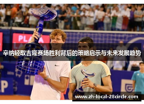 辛纳轻取吉隆赛场胜利背后的策略启示与未来发展趋势 辛纳轻取吉隆赛场胜利背后的策略启示与未来发展趋势