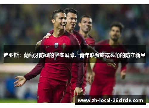 迪亚斯:葡萄牙防线的坚实屏障,青年联赛崭露头角的防守新星 迪亚斯:葡萄牙防线的坚实屏障,青年联赛崭露头角的防守新星