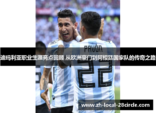 迪玛利亚职业生涯亮点回顾 从欧洲豪门到阿根廷国家队的传奇之路 迪玛利亚职业生涯亮点回顾 从欧洲豪门到阿根廷国家队的传奇之路