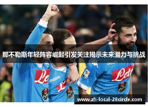 那不勒斯年轻阵容崛起引发关注揭示未来潜力与挑战 那不勒斯年轻阵容崛起引发关注揭示未来潜力与挑战