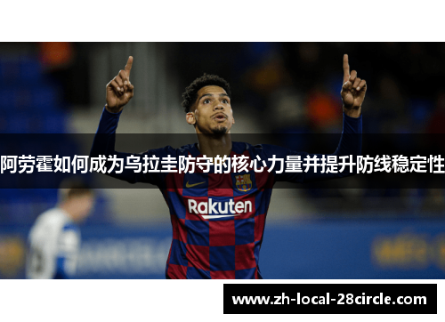 阿劳霍如何成为乌拉圭防守的核心力量并提升防线稳定性 阿劳霍如何成为乌拉圭防守的核心力量并提升防线稳定性