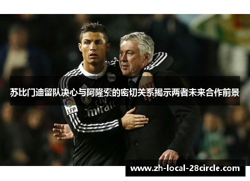 苏比门迪留队决心与阿隆索的密切关系揭示两者未来合作前景 苏比门迪留队决心与阿隆索的密切关系揭示两者未来合作前景