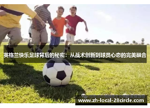 英格兰快乐足球背后的秘密:从战术创新到球员心态的完美融合 英格兰快乐足球背后的秘密:从战术创新到球员心态的完美融合