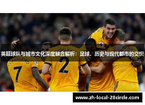 英超球队与城市文化深度融合解析:足球、历史与现代都市的交织 英超球队与城市文化深度融合解析:足球、历史与现代都市的交织