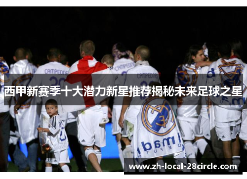 西甲新赛季十大潜力新星推荐揭秘未来足球之星