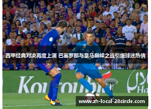西甲经典对决再度上演 巴塞罗那与皇马巅峰之战引爆球迷热情