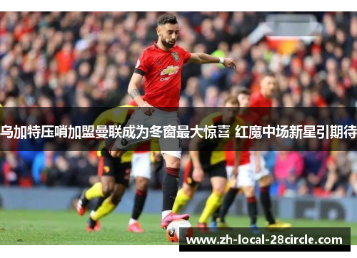 乌加特压哨加盟曼联成为冬窗最大惊喜 红魔中场新星引期待