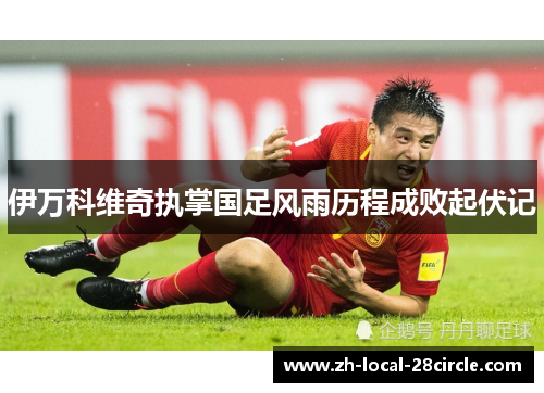 伊万科维奇执掌国足风雨历程成败起伏记 伊万科维奇执掌国足风雨历程成败起伏记