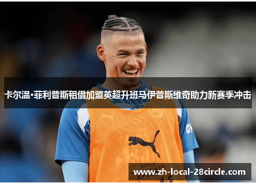 卡尔温·菲利普斯租借加盟英超升班马伊普斯维奇助力新赛季冲击 卡尔温·菲利普斯租借加盟英超升班马伊普斯维奇助力新赛季冲击