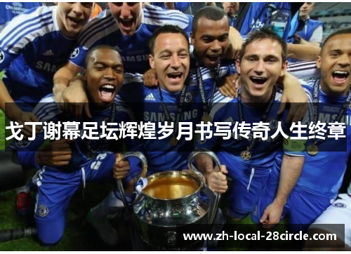 戈丁谢幕足坛辉煌岁月书写传奇人生终章