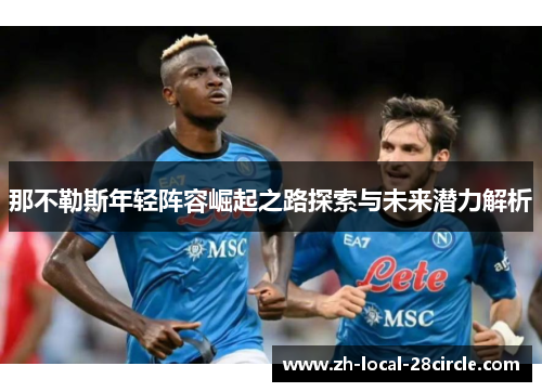 那不勒斯年轻阵容崛起之路探索与未来潜力解析 那不勒斯年轻阵容崛起之路探索与未来潜力解析