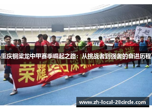 重庆铜梁龙中甲赛季崛起之路:从挑战者到强者的奋进历程 重庆铜梁龙中甲赛季崛起之路:从挑战者到强者的奋进历程