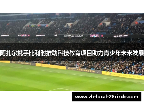 阿扎尔携手比利时推动科技教育项目助力青少年未来发展 阿扎尔携手比利时推动科技教育项目助力青少年未来发展