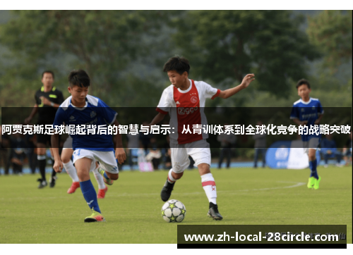阿贾克斯足球崛起背后的智慧与启示:从青训体系到全球化竞争的战略突破 阿贾克斯足球崛起背后的智慧与启示:从青训体系到全球化竞争的战略突破