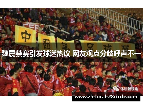 魏震禁赛引发球迷热议 网友观点分歧呼声不一 魏震禁赛引发球迷热议 网友观点分歧呼声不一
