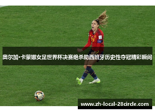 奥尔加·卡蒙娜女足世界杯决赛绝杀助西班牙历史性夺冠精彩瞬间