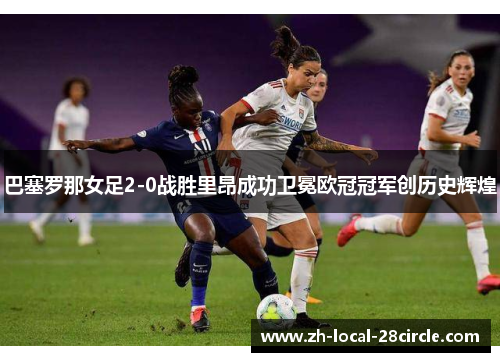巴塞罗那女足2-0战胜里昂成功卫冕欧冠冠军创历史辉煌