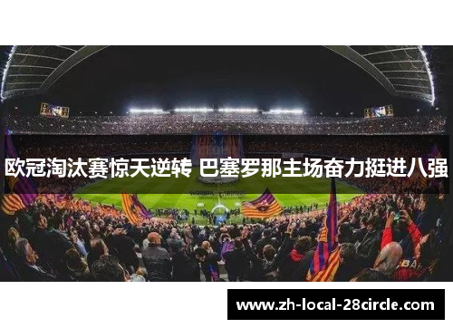欧冠淘汰赛惊天逆转 巴塞罗那主场奋力挺进八强 欧冠淘汰赛惊天逆转 巴塞罗那主场奋力挺进八强
